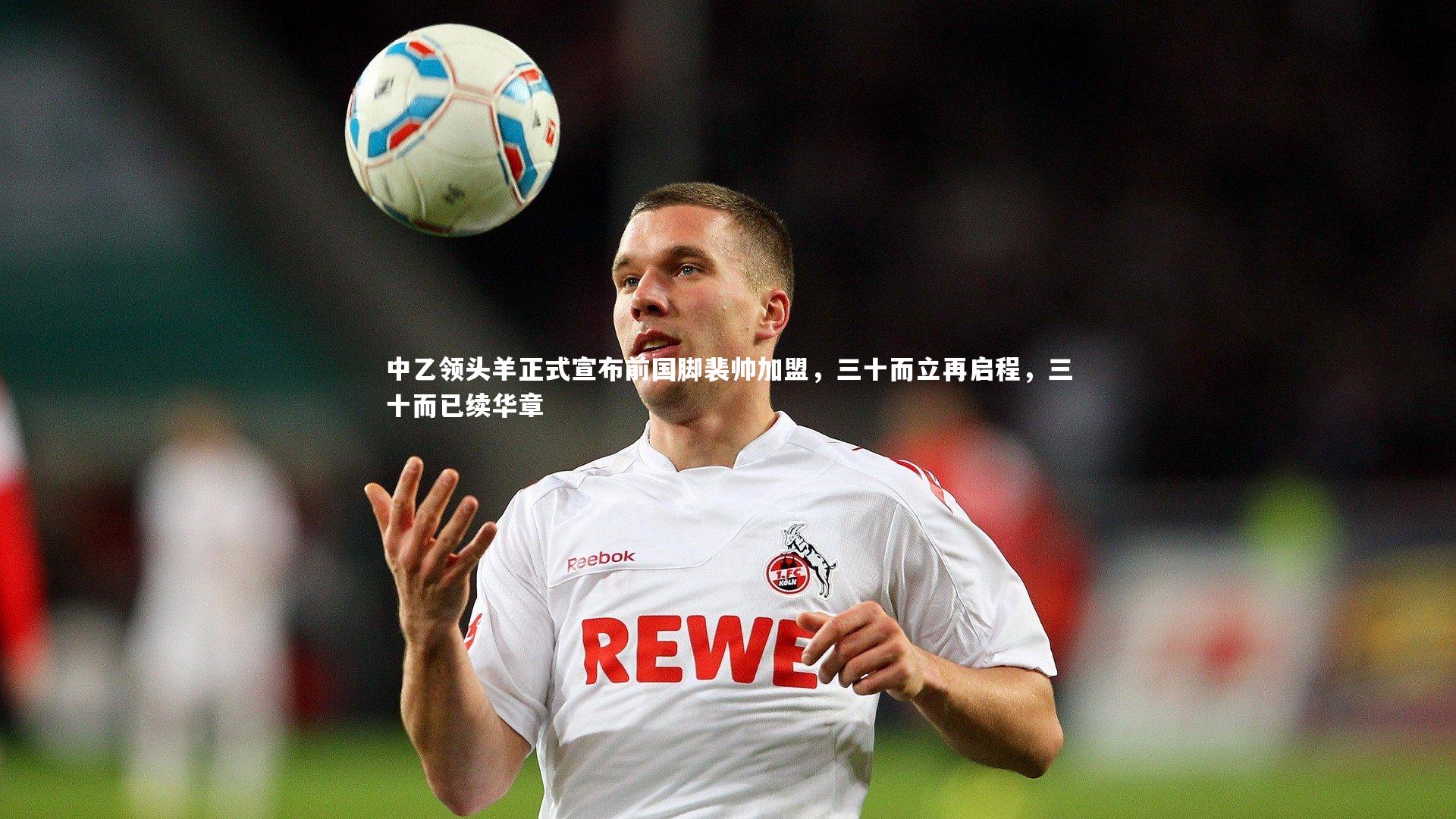 mk体育app官网-中乙领头羊正式宣布前国脚裴帅加盟，三十而立再启程，三十而已续华章