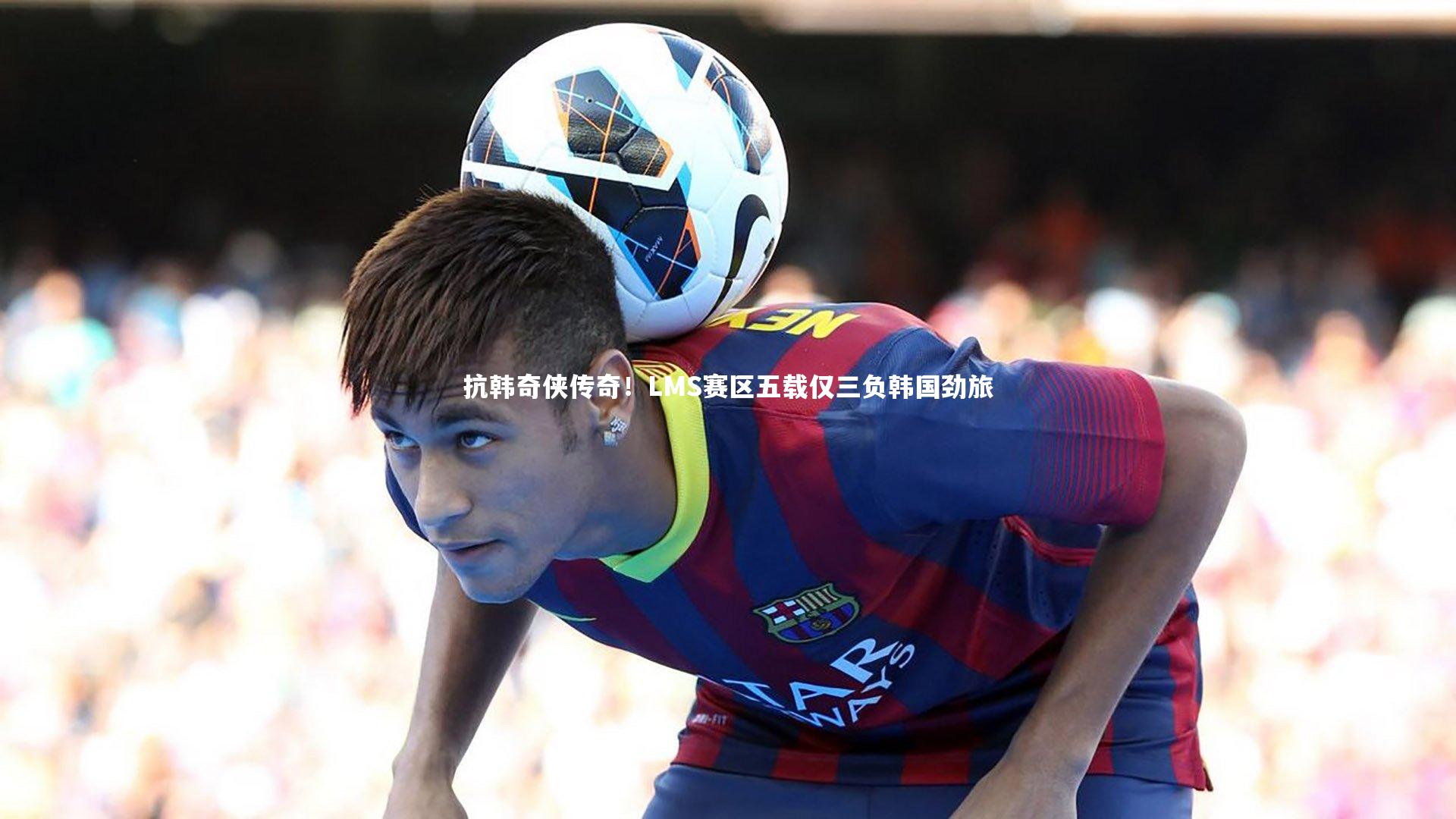 抗韩奇侠传奇!LMS赛区五载仅三负韩国劲旅
