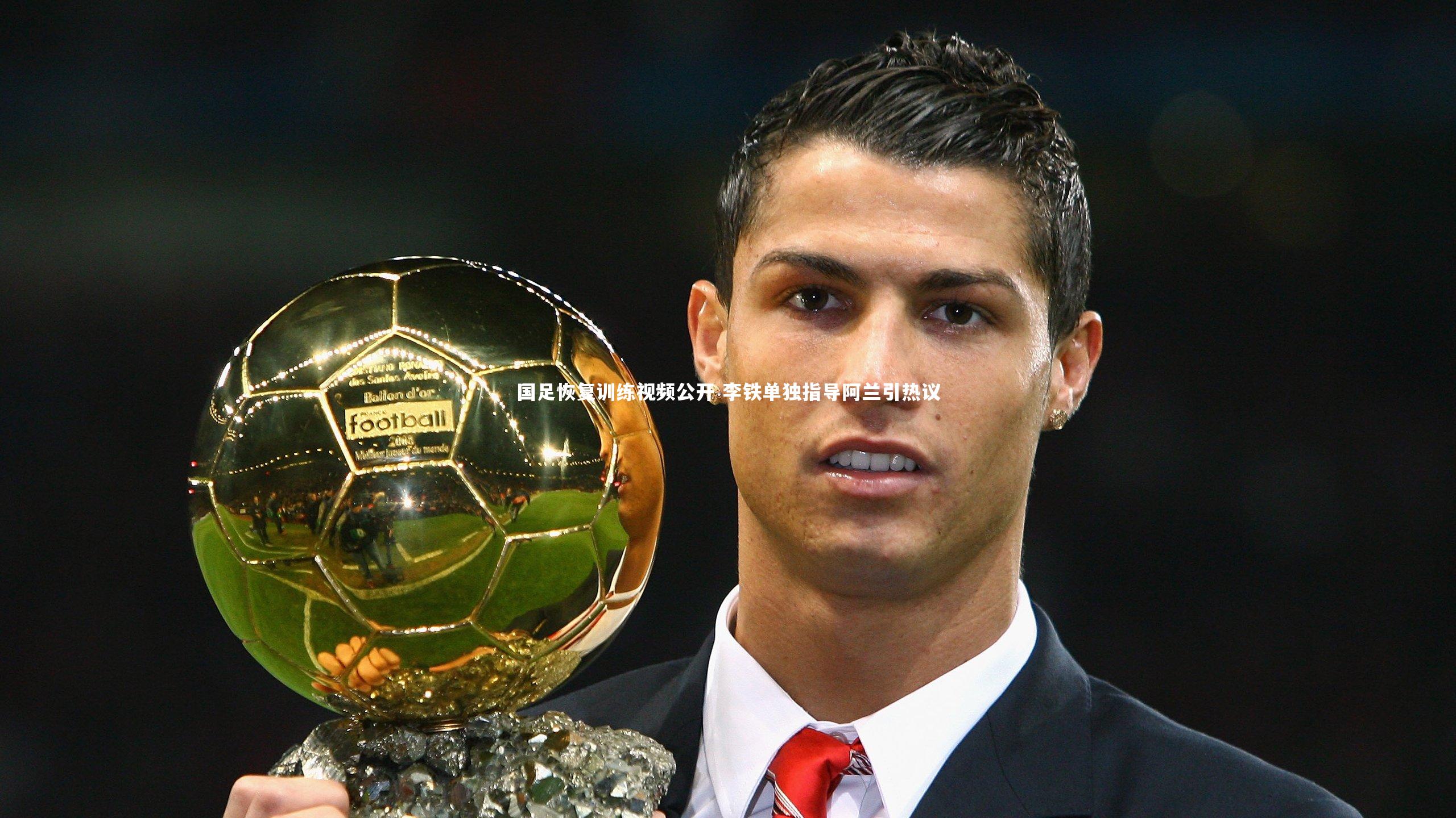 国足恢复训练视频公开 李铁单独指导阿兰引热议